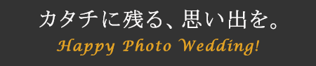 カタチに残る思い出を。