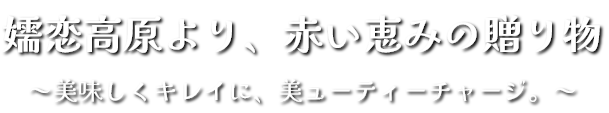 嬬恋高原より、赤い恵みの贈り物～美味しくキレイに、美ューティーチャージ。～
